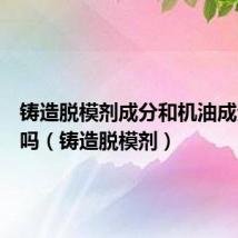 铸造脱模剂成分和机油成分一样吗（铸造脱模剂）