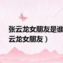 张云龙女朋友是谁（张云龙女朋友）