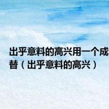 出乎意料的高兴用一个成语来代替（出乎意料的高兴）