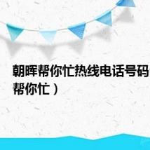 朝晖帮你忙热线电话号码(朝晖帮你忙)