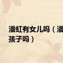 潘虹有女儿吗(潘虹有孩子吗)
