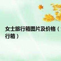 女士旅行箱图片及价格(女士旅行箱)