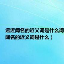 远近闻名的近义词是什么词（远近闻名的近义词是什么）