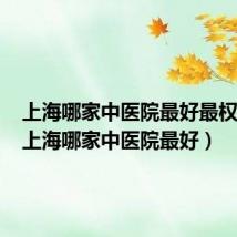 上海哪家中医院最好最权威的（上海哪家中医院最好）