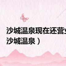 沙城温泉现在还营业吗（沙城温泉）