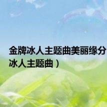 金牌冰人主题曲美丽缘分（金牌冰人主题曲）
