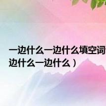 一边什么一边什么填空词语（一边什么一边什么）
