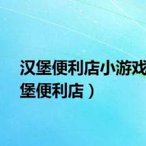 汉堡便利店小游戏（汉堡便利店）