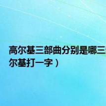 高尔基三部曲分别是哪三部(高尔基打一字)