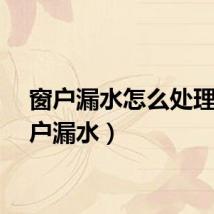 窗户漏水怎么处理（窗户漏水）