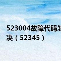 523004故障代码怎么解决（52345）