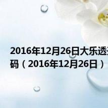 2016年12月26日大乐透开奖号码（2016年12月26日）
