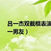 吕一杰双截棍表演（吕一男友）