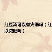 红豆汤可以煮火锅吗（红豆汤可以减肥吗）