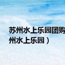 苏州水上乐园团购（苏州水上乐园）
