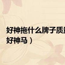 好神拖什么牌子质量好（好神马）