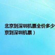 北京到深圳机票全价多少钱（北京到深圳机票）