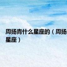 周扬青什么星座的（周扬青什么星座）