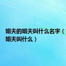 姐夫的姐夫叫什么名字（姐夫的姐夫叫什么）