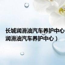 长城润滑油汽车养护中心（长城润滑油汽车养护中心）