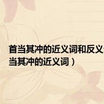 首当其冲的近义词和反义词（首当其冲的近义词）