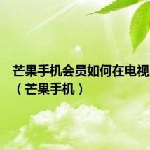 芒果手机会员如何在电视上使用（芒果手机）
