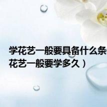 学花艺一般要具备什么条件(学花艺一般要学多久)