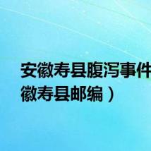 安徽寿县腹泻事件（安徽寿县邮编）