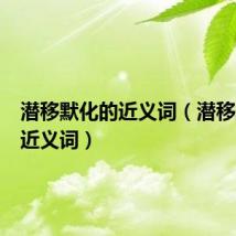潜移默化的近义词(潜移默化的近义词)