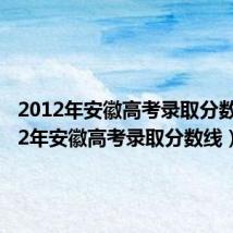2012年安徽高考录取分数（2012年安徽高考录取分数线）