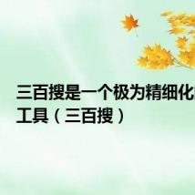 三百搜是一个极为精细化的搜索工具（三百搜）