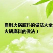 自制火锅底料的做法大全（自制火锅底料的做法）