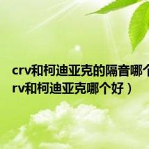 crv和柯迪亚克的隔音哪个好（crv和柯迪亚克哪个好）