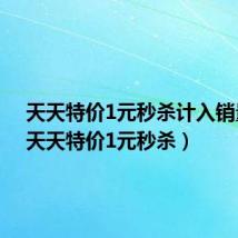 天天特价1元秒杀计入销量吗（天天特价1元秒杀）