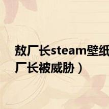 敖厂长steam壁纸（敖厂长被威胁）
