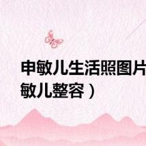 申敏儿生活照图片（申敏儿整容）