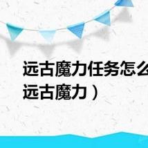 远古魔力任务怎么交（远古魔力）