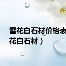 雪花白石材价格表（雪花白石材）