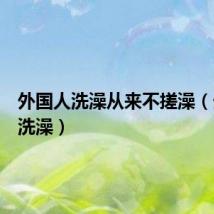 外国人洗澡从来不搓澡(外国人洗澡)