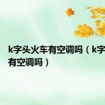 k字头火车有空调吗(k字头火车有空调吗)