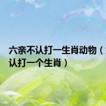 六亲不认打一生肖动物(六亲不认打一个生肖)