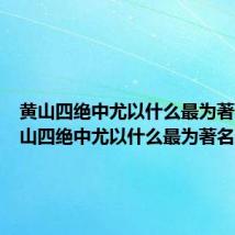 黄山四绝中尤以什么最为著名（黄山四绝中尤以什么最为著名）