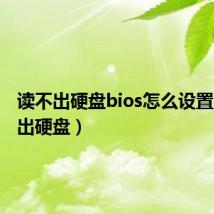 读不出硬盘bios怎么设置(读不出硬盘)