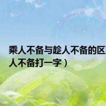 乘人不备与趁人不备的区别（乘人不备打一字）