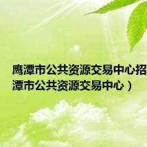 鹰潭市公共资源交易中心招聘（鹰潭市公共资源交易中心）