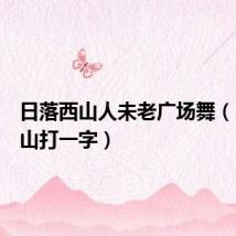 日落西山人未老广场舞（日落西山打一字）