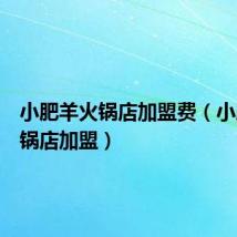 小肥羊火锅店加盟费（小肥羊火锅店加盟）
