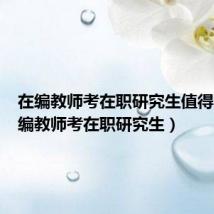 在编教师考在职研究生值得吗(在编教师考在职研究生)