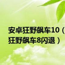 安卓狂野飙车10（安卓狂野飙车8闪退）