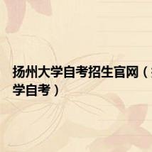 扬州大学自考招生官网(扬州大学自考)